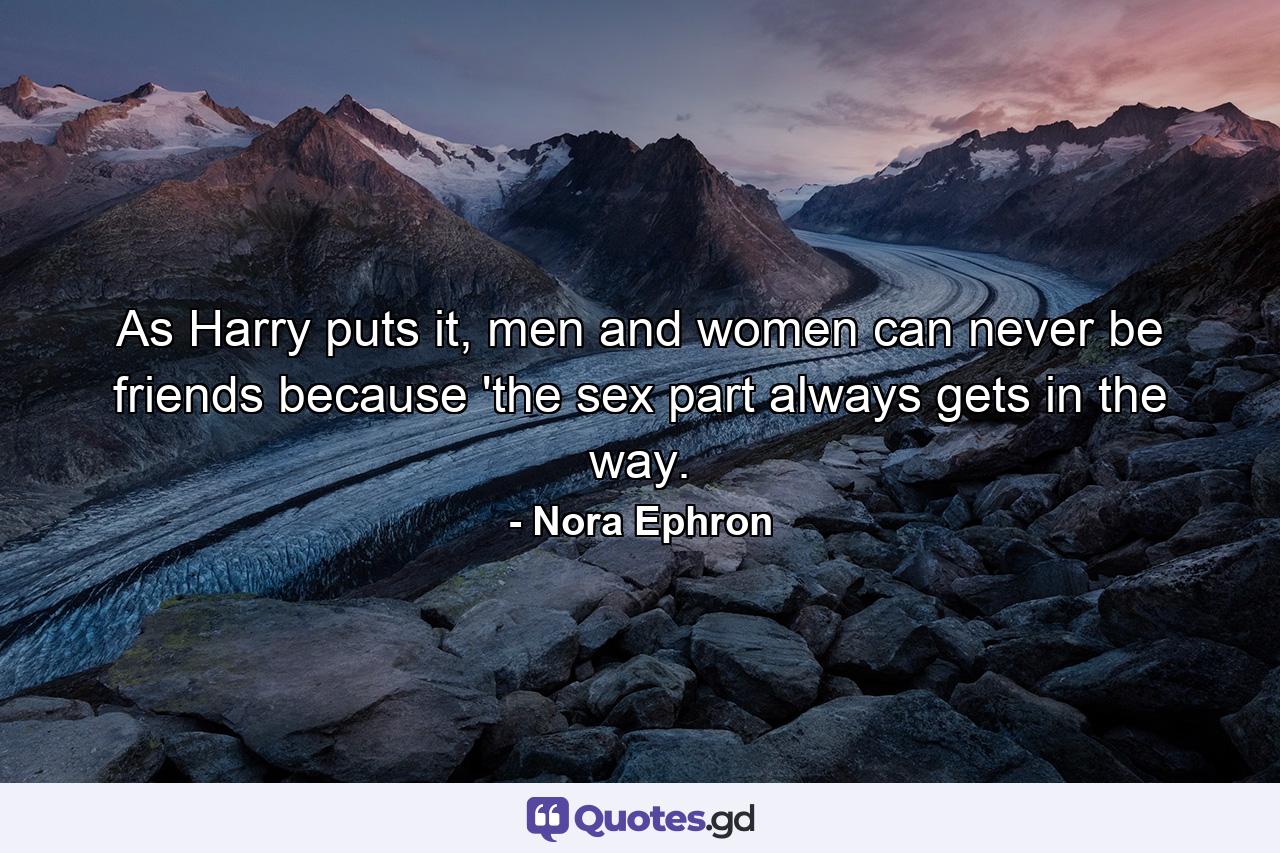 As Harry puts it, men and women can never be friends because 'the sex part always gets in the way. - Quote by Nora Ephron