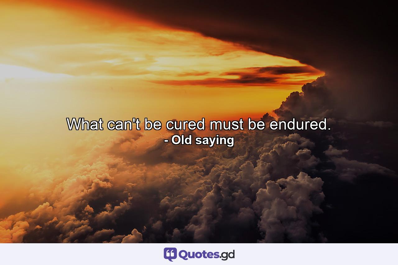 What can't be cured  must be endured. - Quote by Old saying