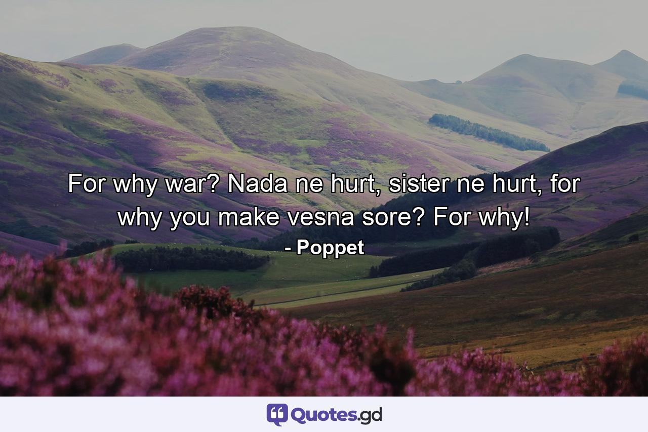 For why war? Nada ne hurt, sister ne hurt, for why you make vesna sore? For why! - Quote by Poppet