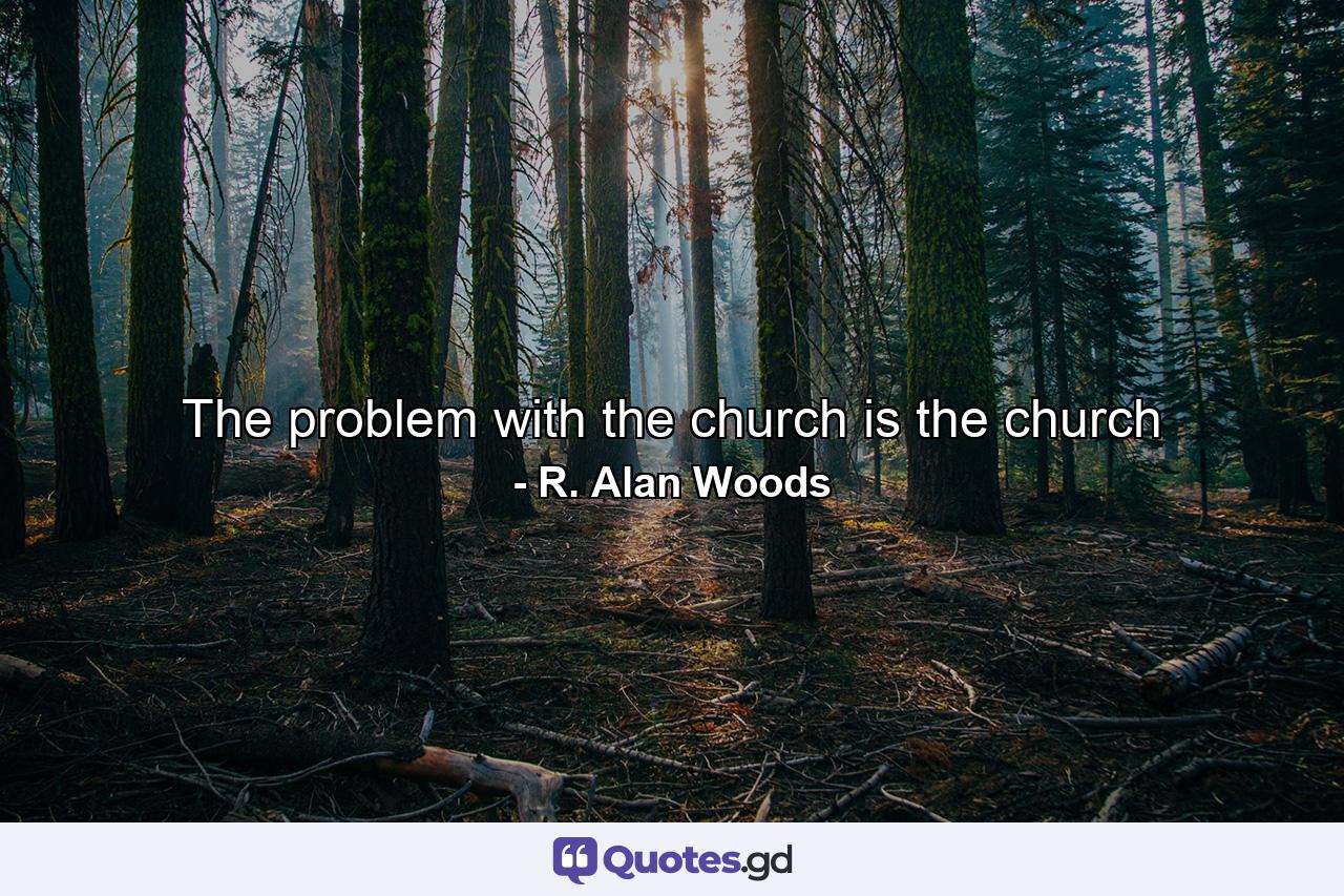 The problem with the church is the church - Quote by R. Alan Woods