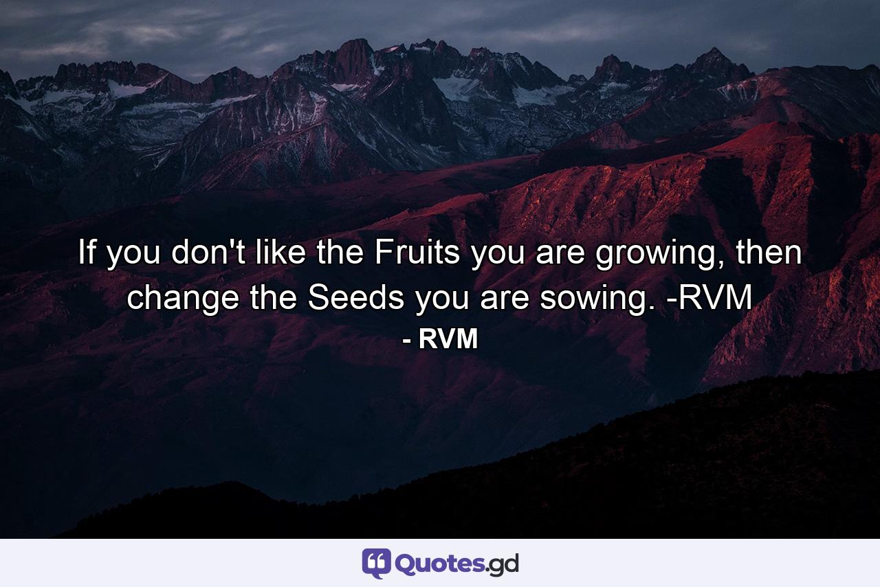 If you don't like the Fruits you are growing, then change the Seeds you are sowing. -RVM - Quote by RVM