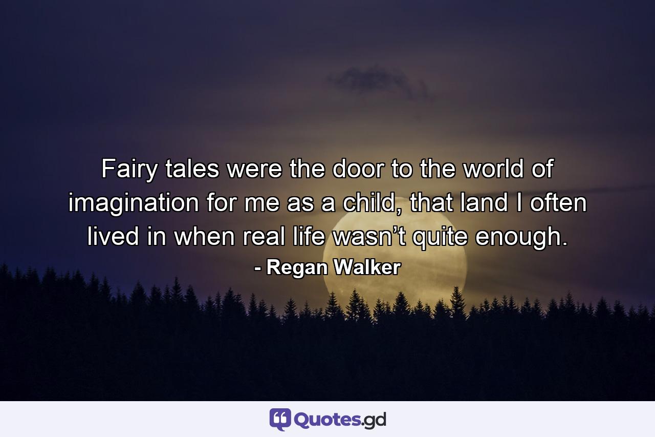 Fairy tales were the door to the world of imagination for me as a child, that land I often lived in when real life wasn’t quite enough. - Quote by Regan Walker