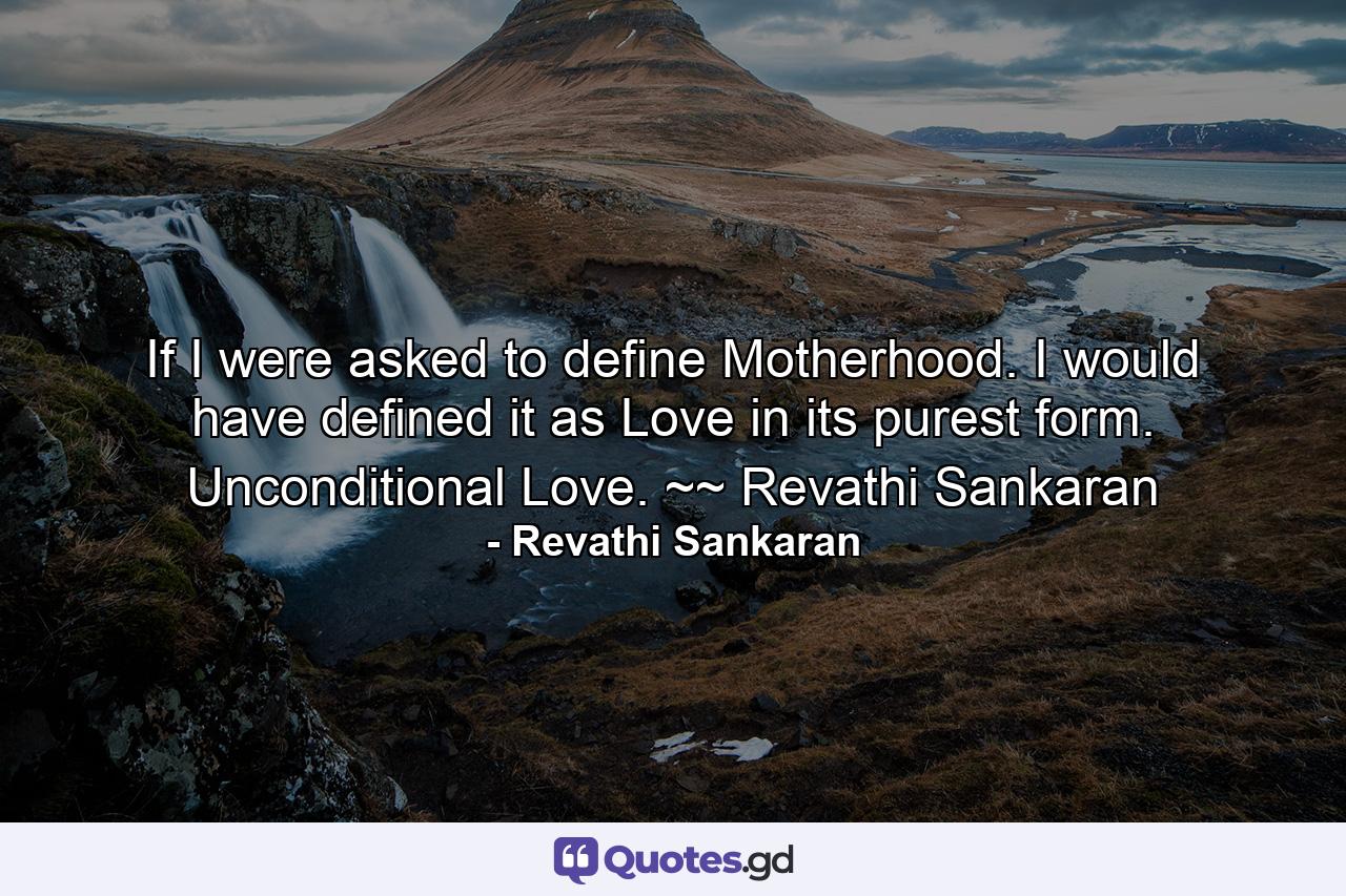 If I were asked to define Motherhood. I would have defined it as Love in its purest form. Unconditional Love. ~~ Revathi Sankaran - Quote by Revathi Sankaran