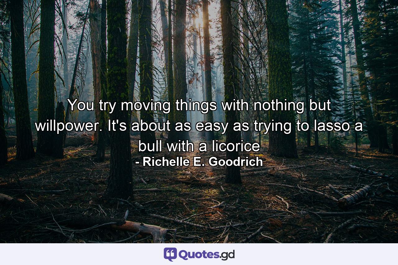 You try moving things with nothing but willpower. It's about as easy as trying to lasso a bull with a licorice - Quote by Richelle E. Goodrich