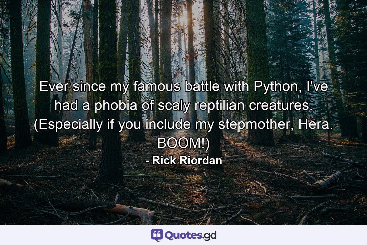 Ever since my famous battle with Python, I've had a phobia of scaly reptilian creatures. (Especially if you include my stepmother, Hera. BOOM!) - Quote by Rick Riordan