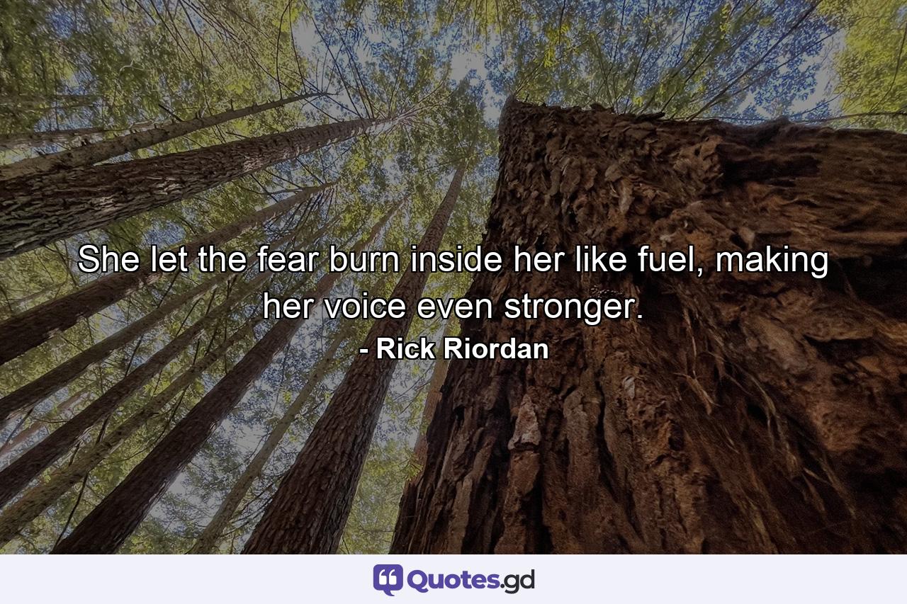 She let the fear burn inside her like fuel, making her voice even stronger. - Quote by Rick Riordan