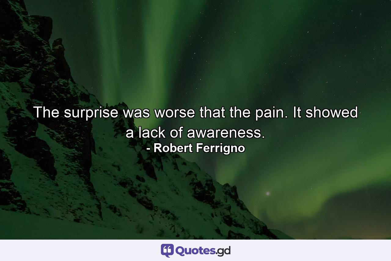 The surprise was worse that the pain. It showed a lack of awareness. - Quote by Robert Ferrigno