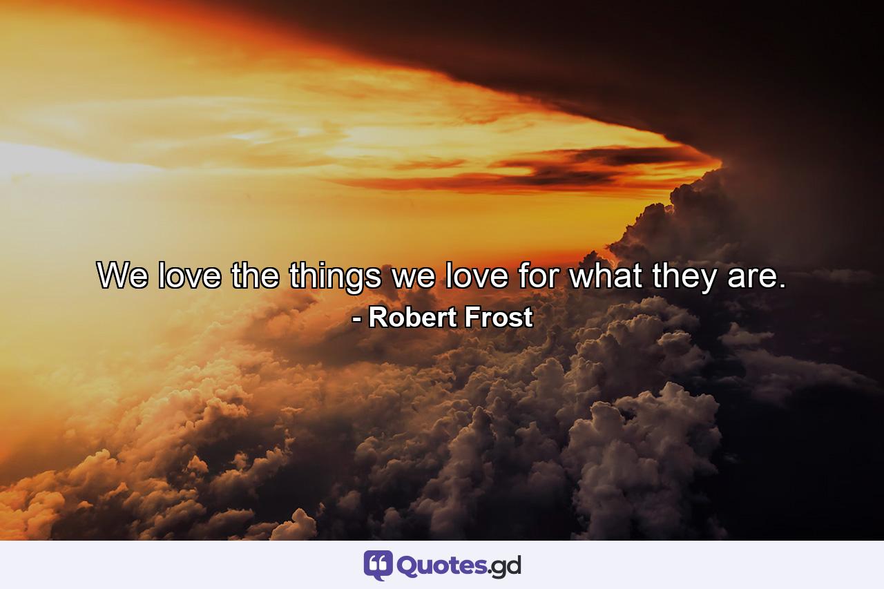 We love the things we love for what they are. - Quote by Robert Frost