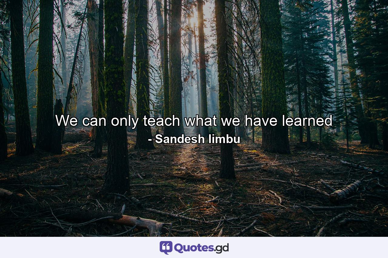 We can only teach what we have learned - Quote by Sandesh limbu