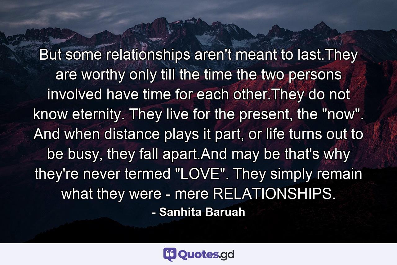 But some relationships aren't meant to last.They are worthy only till the time the two persons involved have time for each other.They do not know eternity. They live for the present, the 