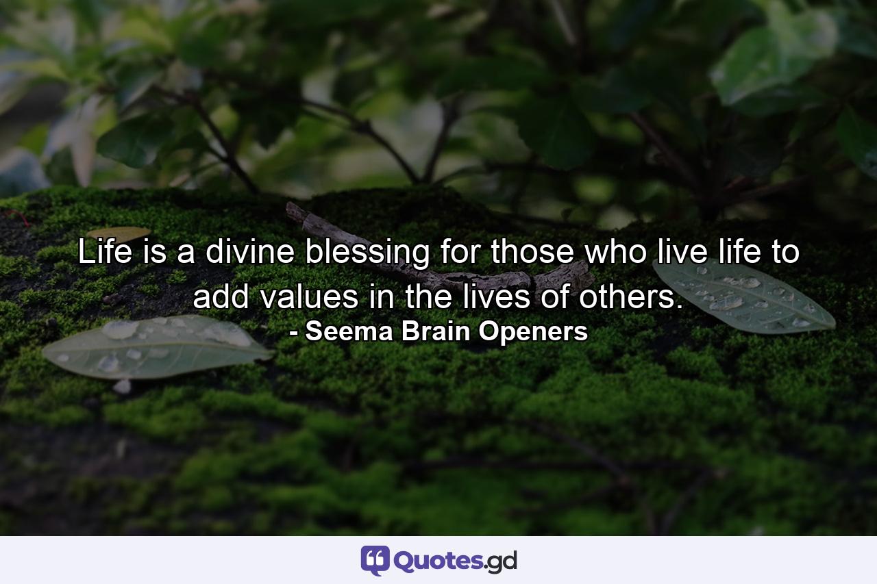 Life is a divine blessing for those who live life to add values in the lives of others. - Quote by Seema Brain Openers