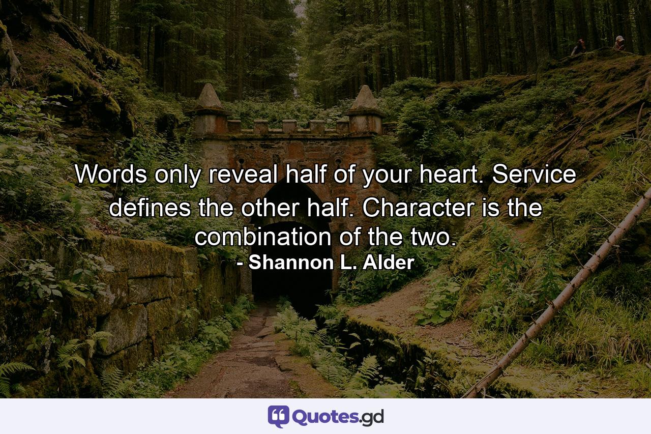 Words only reveal half of your heart. Service defines the other half. Character is the combination of the two. - Quote by Shannon L. Alder