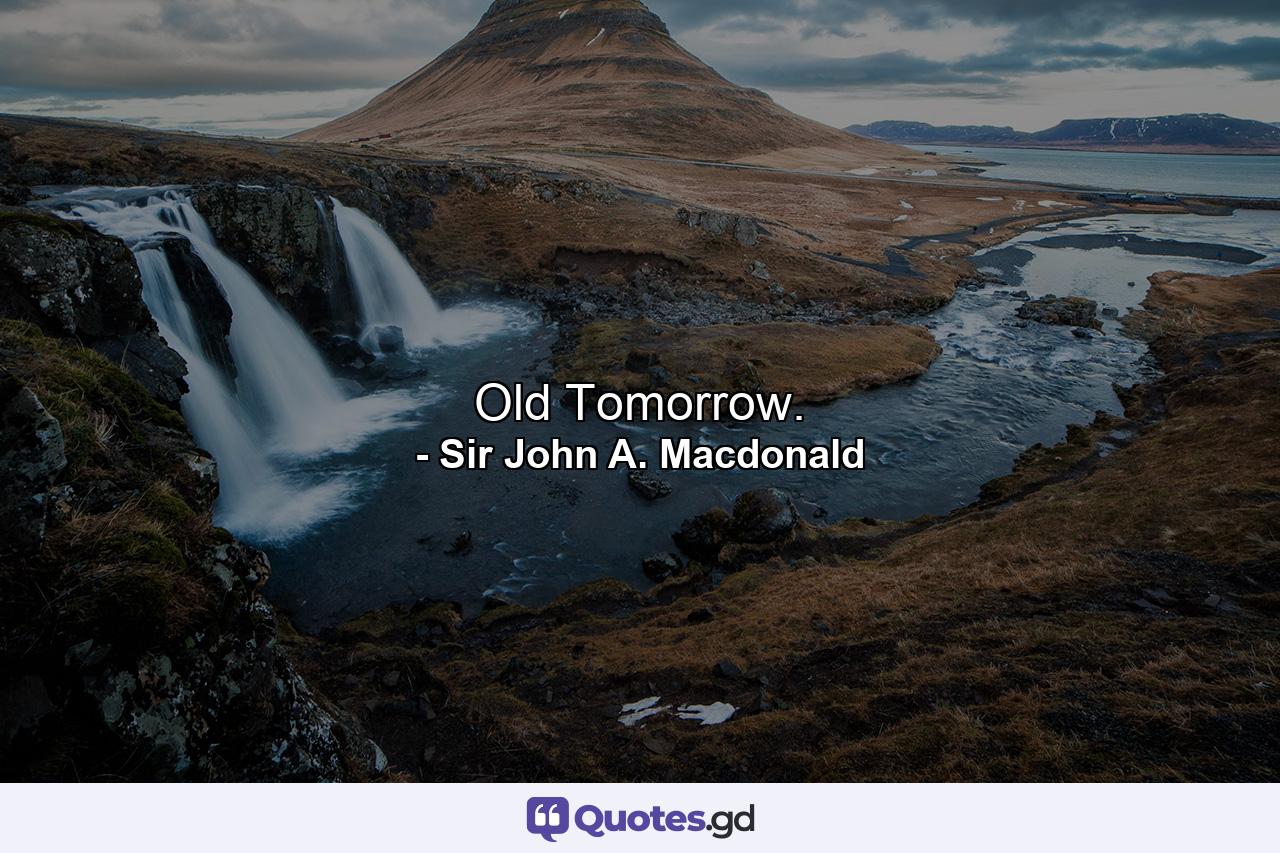 Old Tomorrow. - Quote by Sir John A. Macdonald