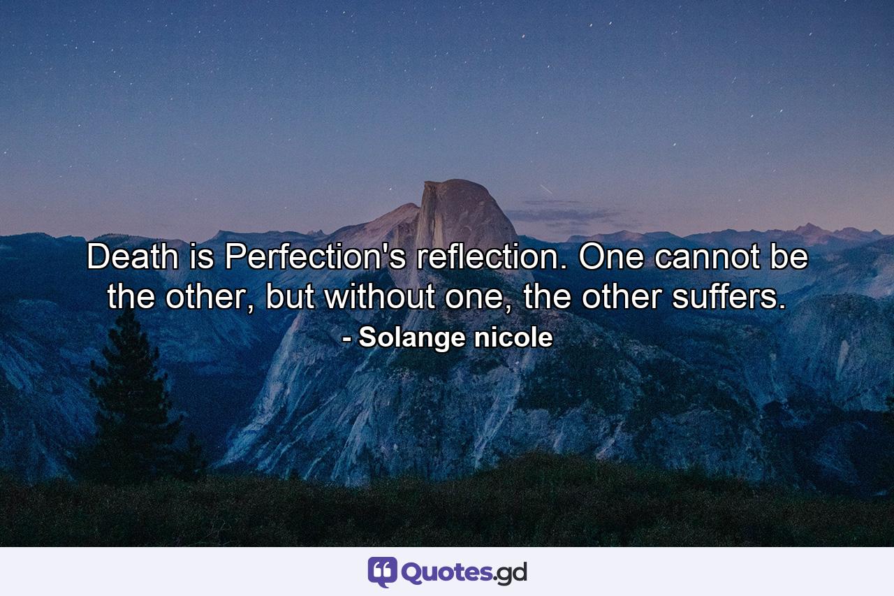 Death is Perfection's reflection. One cannot be the other, but without one, the other suffers. - Quote by Solange nicole