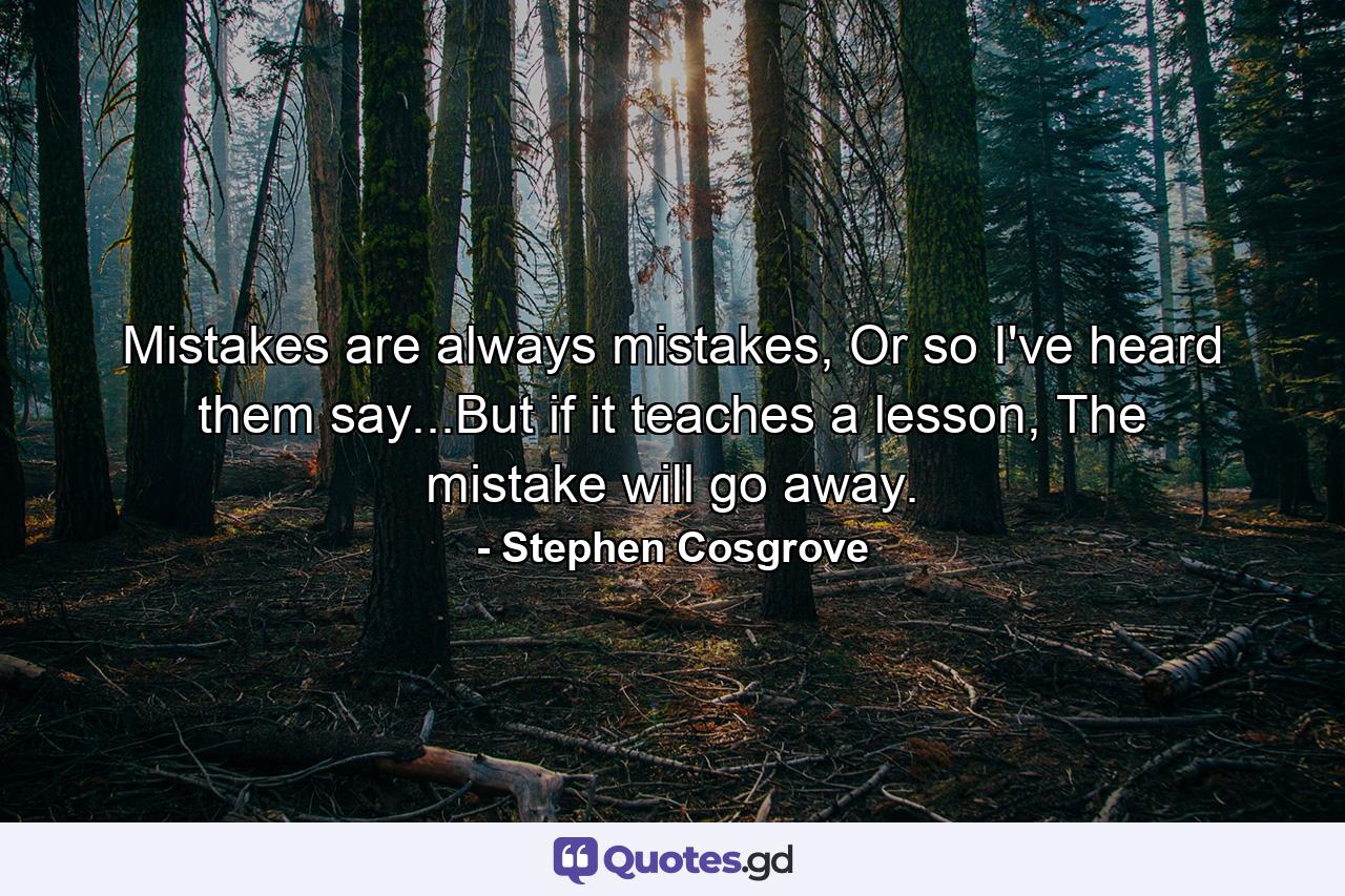 Mistakes are always mistakes, Or so I've heard them say...But if it teaches a lesson, The mistake will go away. - Quote by Stephen Cosgrove