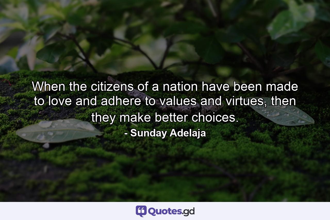 When the citizens of a nation have been made to love and adhere to values and virtues, then they make better choices. - Quote by Sunday Adelaja