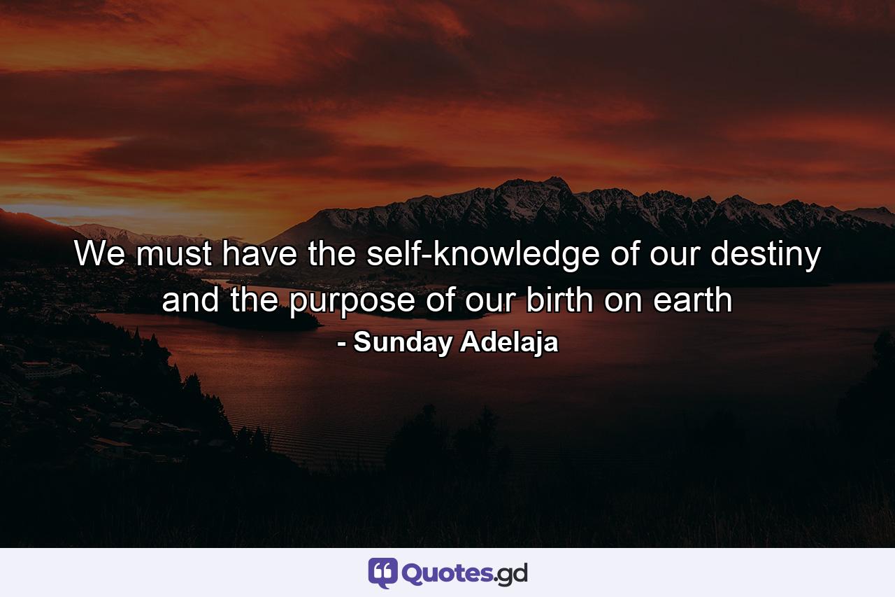 We must have the self-knowledge of our destiny and the purpose of our birth on earth - Quote by Sunday Adelaja