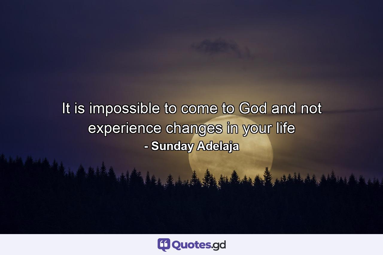 It is impossible to come to God and not experience changes in your life - Quote by Sunday Adelaja