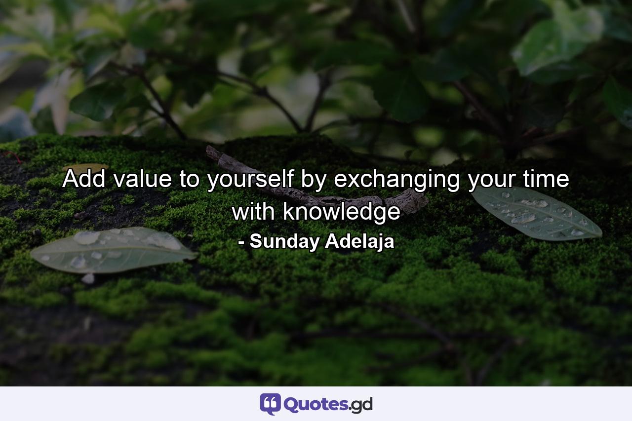 Add value to yourself by exchanging your time with knowledge - Quote by Sunday Adelaja