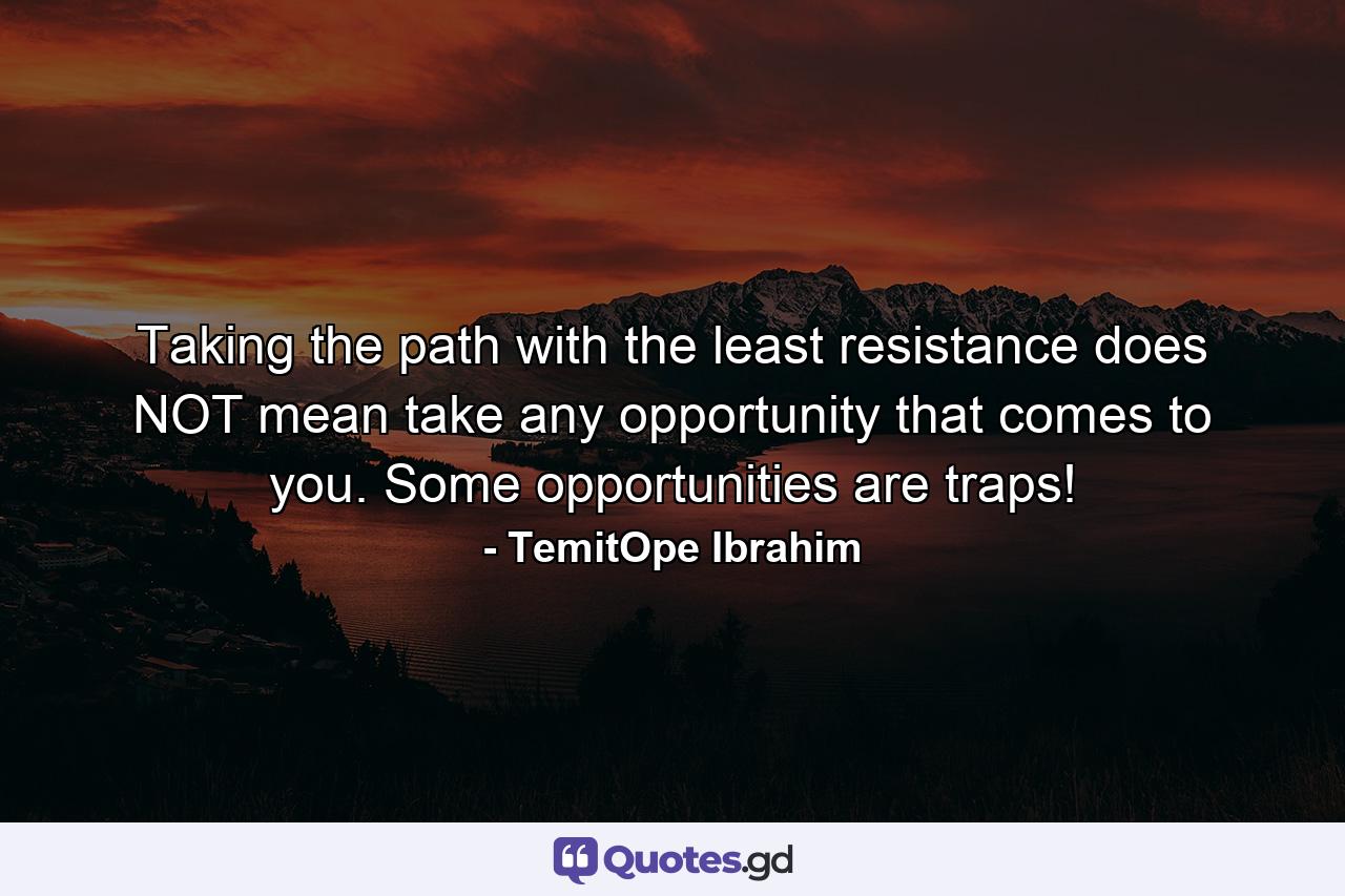 Taking the path with the least resistance does NOT mean take any opportunity that comes to you. Some opportunities are traps! - Quote by TemitOpe Ibrahim