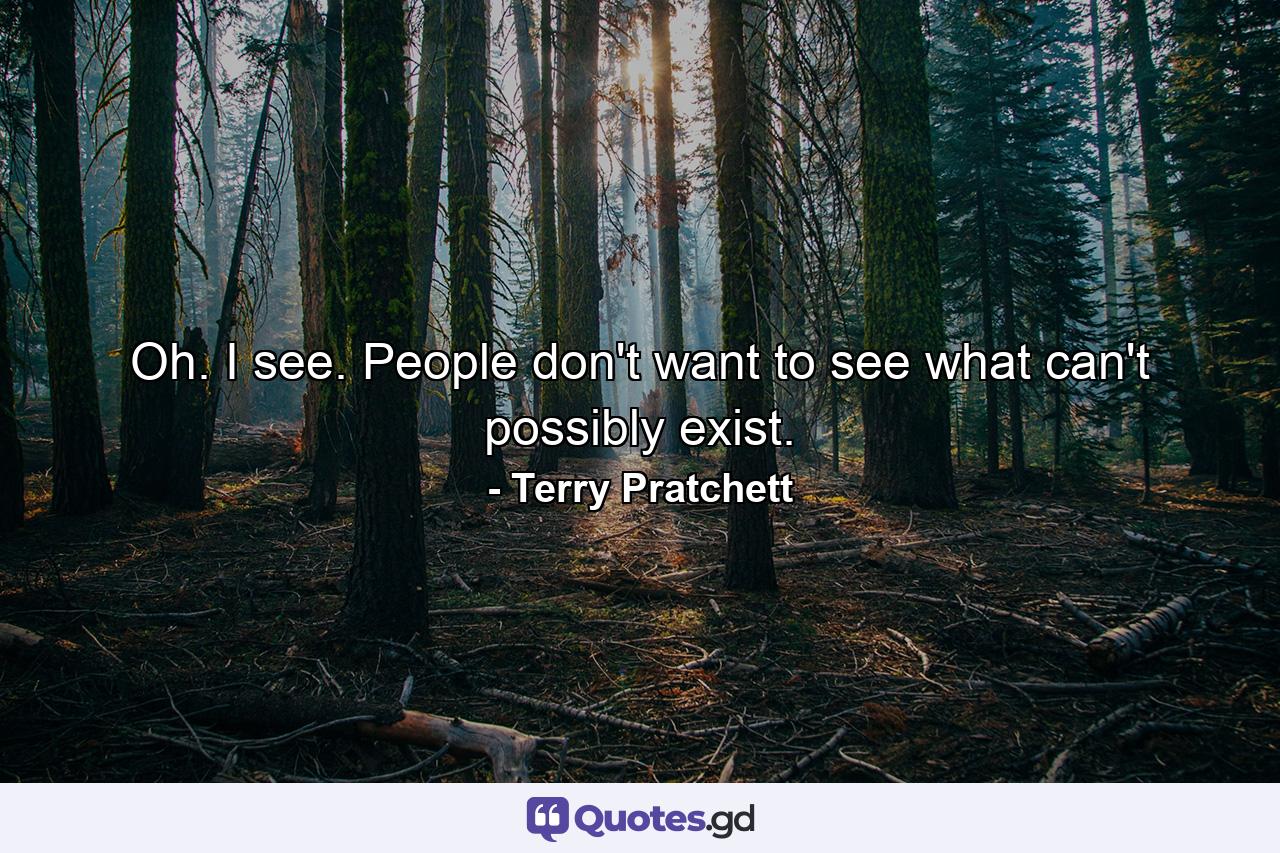 Oh. I see. People don't want to see what can't possibly exist. - Quote by Terry Pratchett