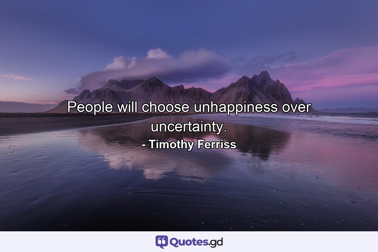 People will choose unhappiness over uncertainty. - Quote by Timothy Ferriss