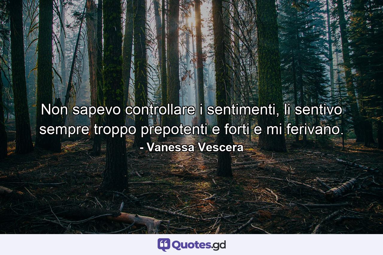 Non sapevo controllare i sentimenti, li sentivo sempre troppo prepotenti e forti e mi ferivano. - Quote by Vanessa Vescera