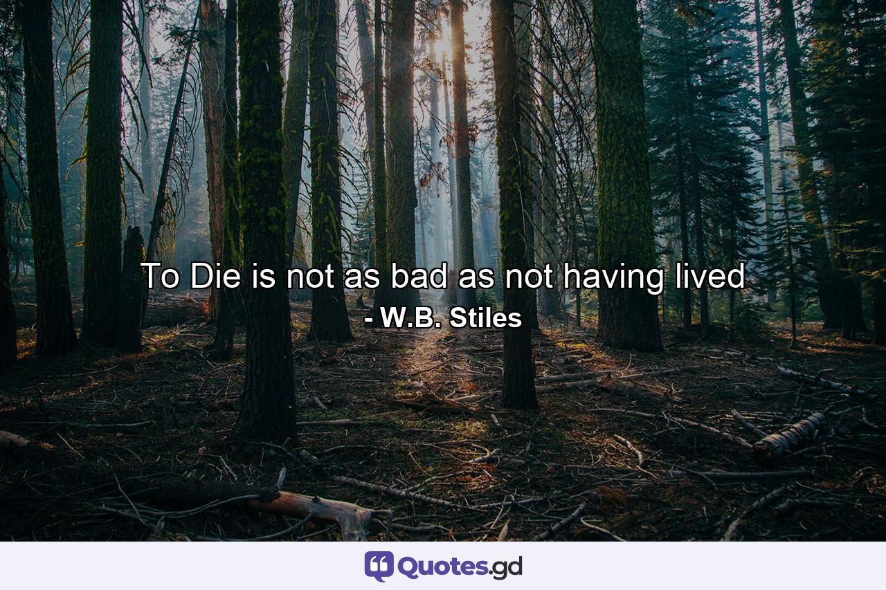 To Die is not as bad as not having lived - Quote by W.B. Stiles