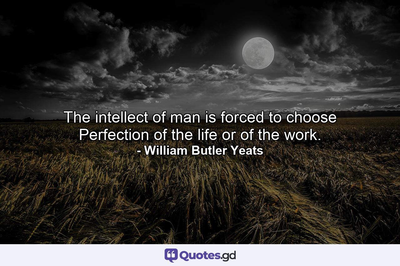 The intellect of man is forced to choose Perfection of the life or of the work. - Quote by William Butler Yeats