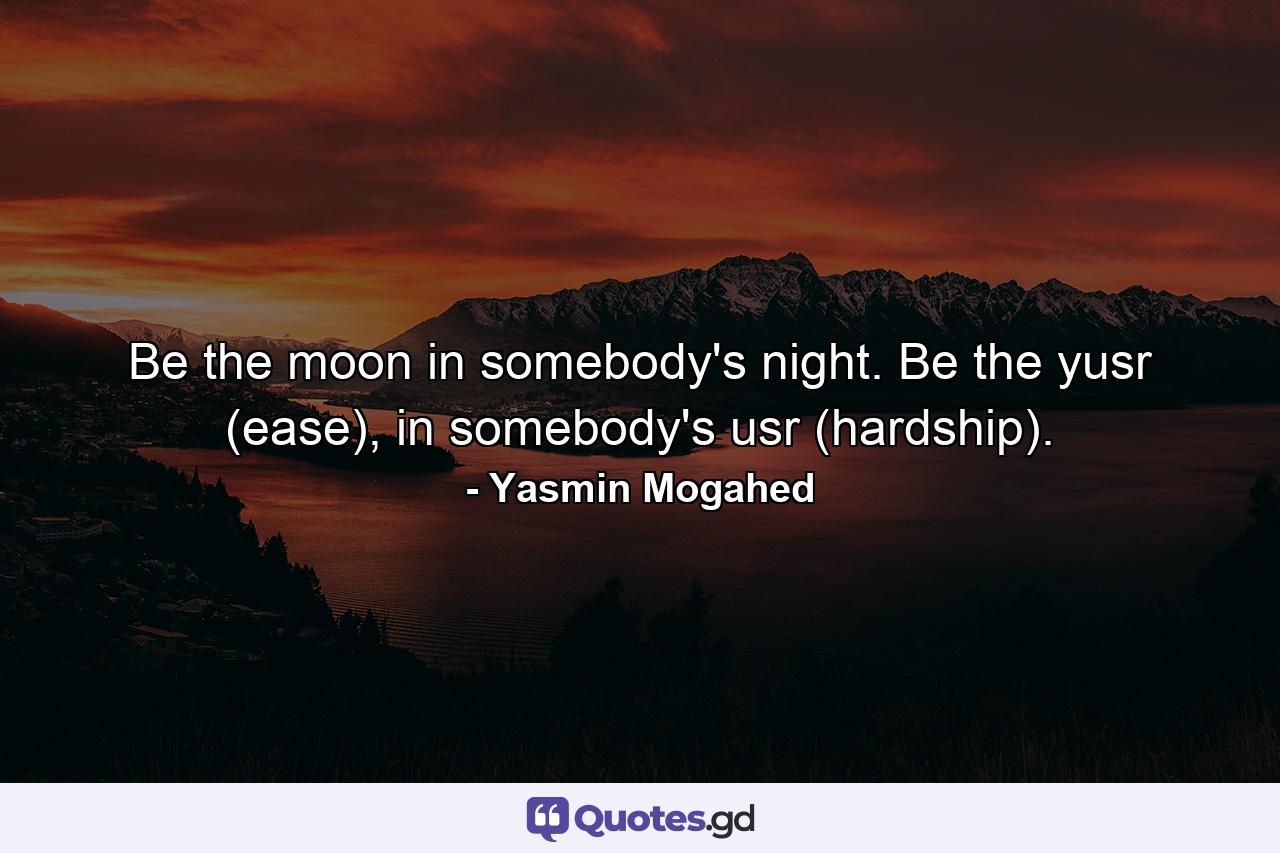 Be the moon in somebody's night. Be the yusr (ease), in somebody's usr (hardship). - Quote by Yasmin Mogahed