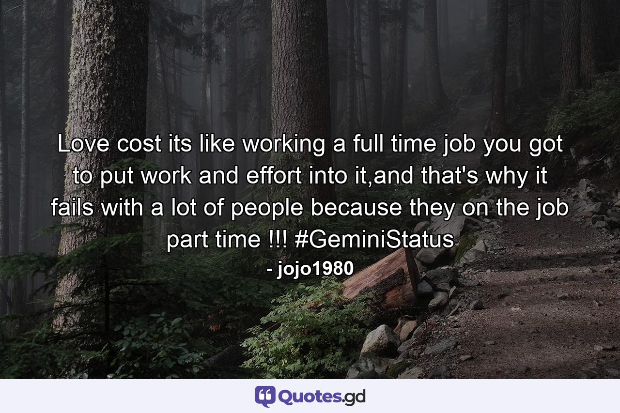 Love cost its like working a full time job you got to put work and effort into it,and that's why it fails with a lot of people because they on the job part time !!! #GeminiStatus - Quote by jojo1980