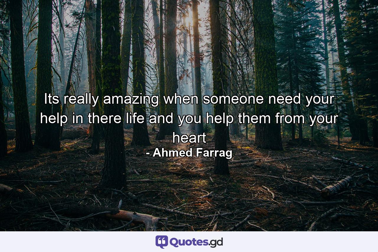 Its really amazing when someone need your help in there life and you help them from your heart - Quote by Ahmed Farrag