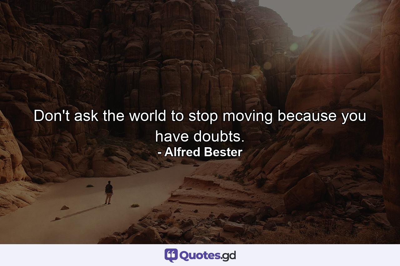 Don't ask the world to stop moving because you have doubts. - Quote by Alfred Bester