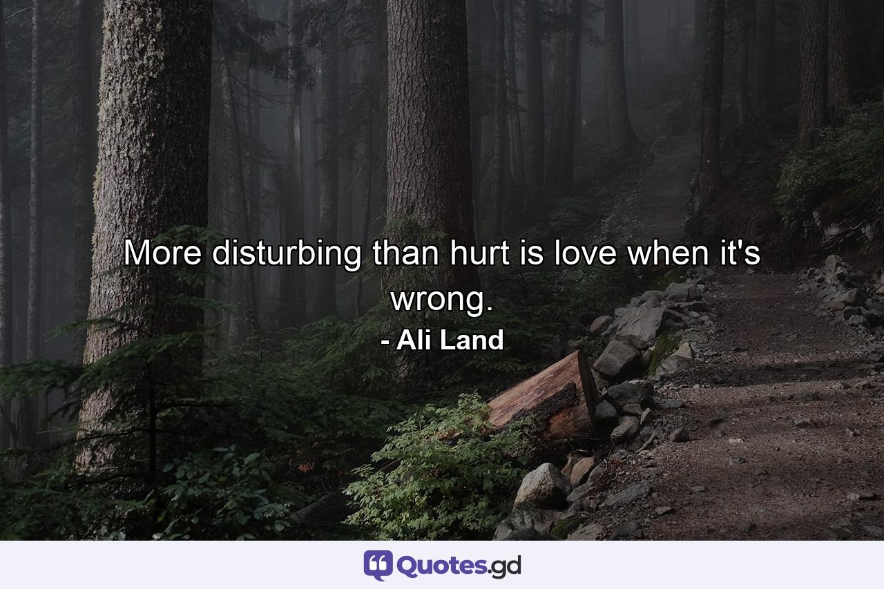 More disturbing than hurt is love when it's wrong. - Quote by Ali Land