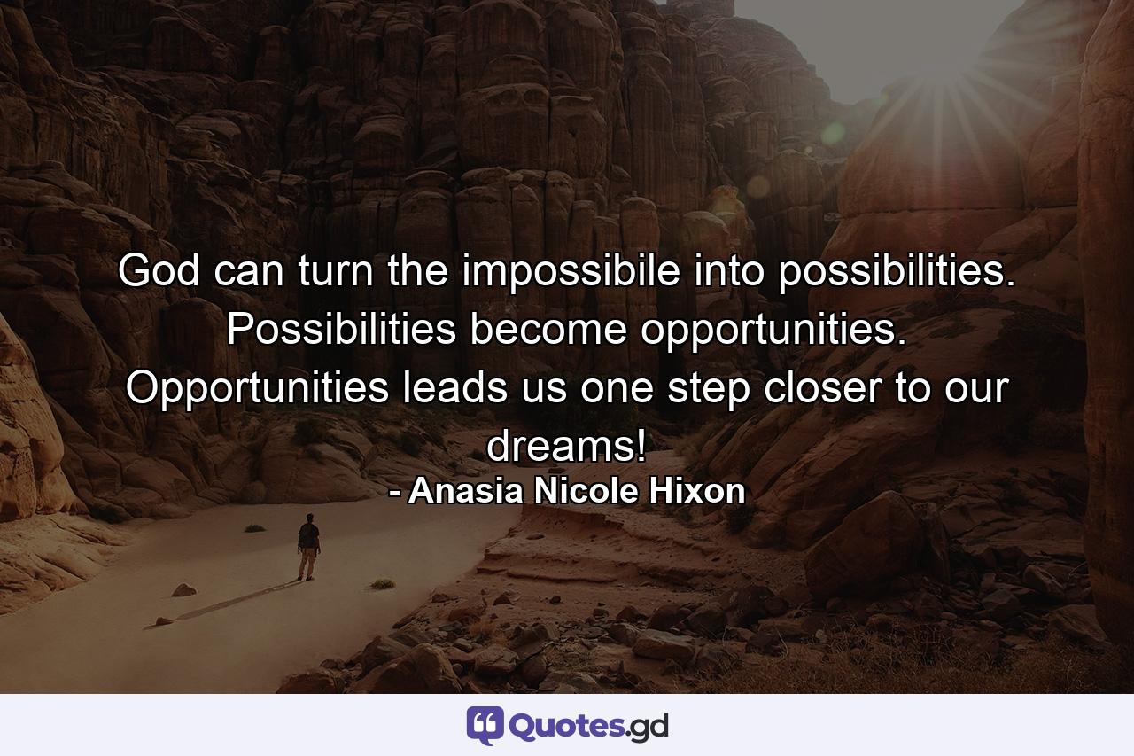 God can turn the impossibile into possibilities. Possibilities become opportunities. Opportunities leads us one step closer to our dreams! - Quote by Anasia Nicole Hixon