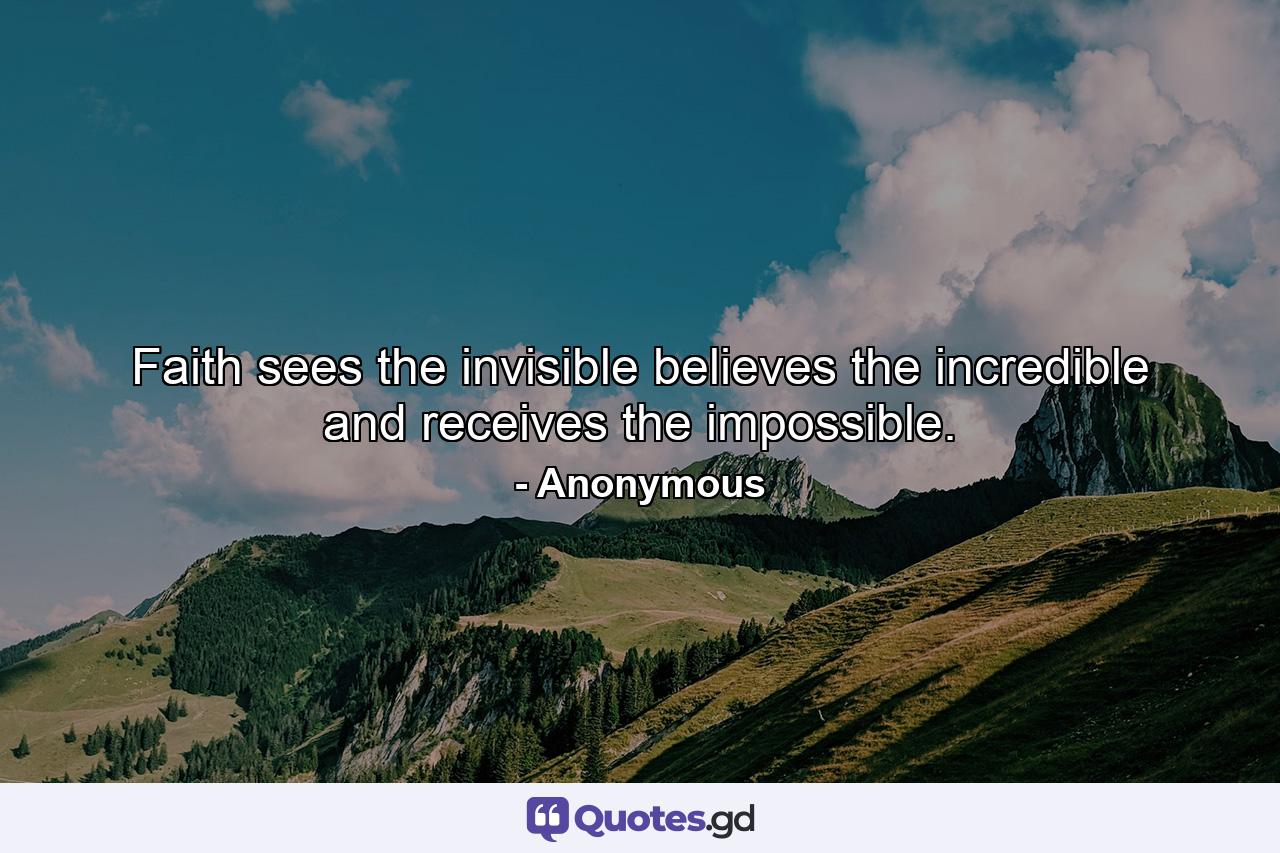 Faith sees the invisible  believes the incredible and receives the impossible. - Quote by Anonymous