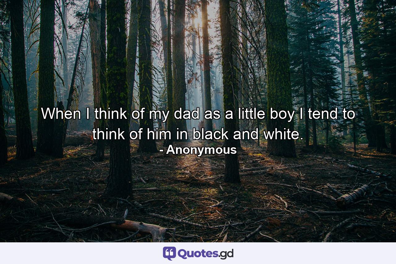 When I think of my dad as a little boy  I tend to think of him in black and white. - Quote by Anonymous