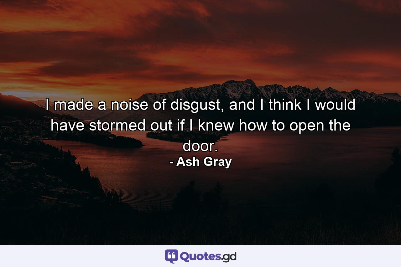 I made a noise of disgust, and I think I would have stormed out if I knew how to open the door. - Quote by Ash Gray