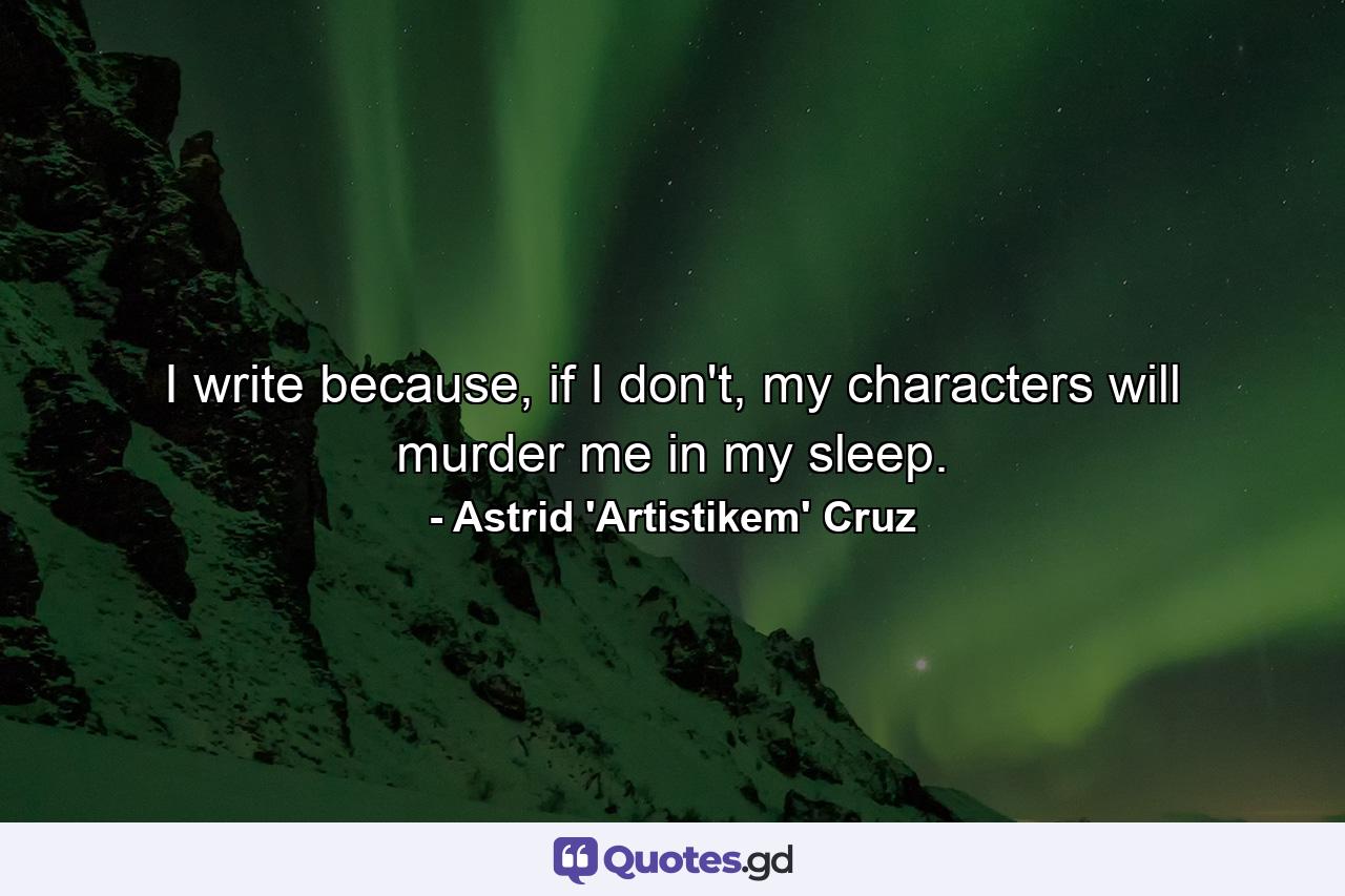 I write because, if I don't, my characters will murder me in my sleep. - Quote by Astrid 'Artistikem' Cruz