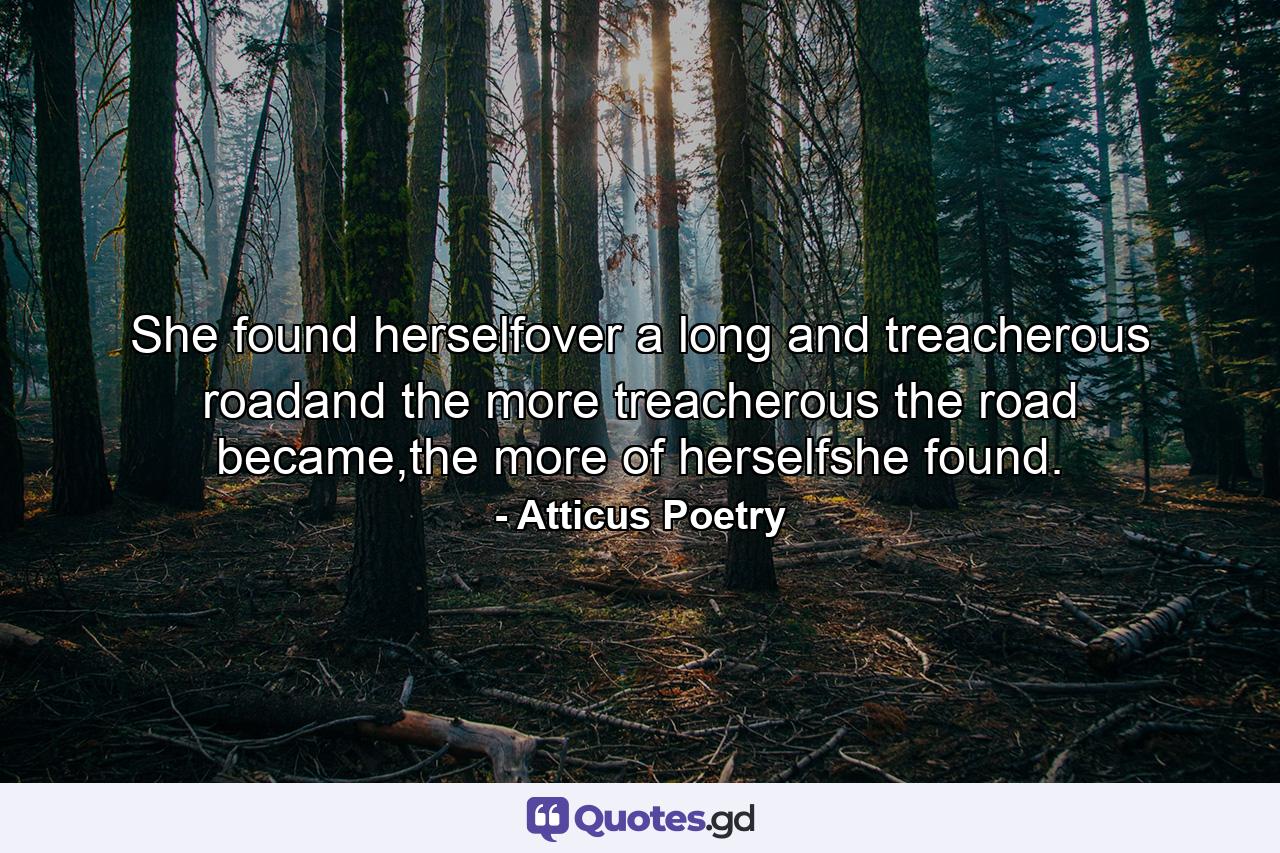 She found herselfover a long and treacherous roadand the more treacherous the road became,the more of herselfshe found. - Quote by Atticus Poetry