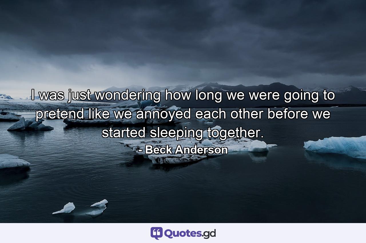 I was just wondering how long we were going to pretend like we annoyed each other before we started sleeping together. - Quote by Beck Anderson