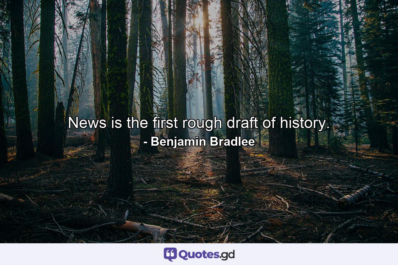 News is the first rough draft of history. - Quote by Benjamin Bradlee