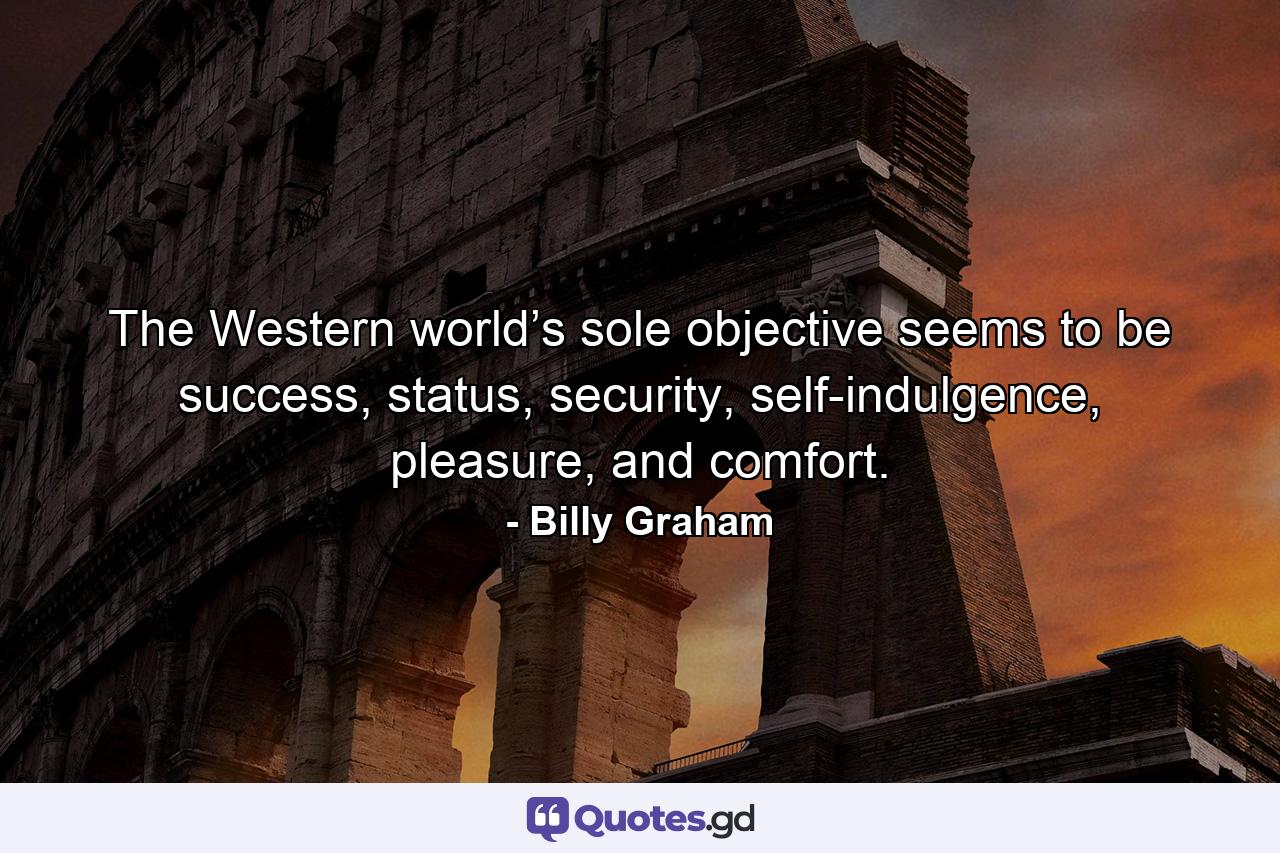 The Western world’s sole objective seems to be success, status, security, self-indulgence, pleasure, and comfort. - Quote by Billy Graham