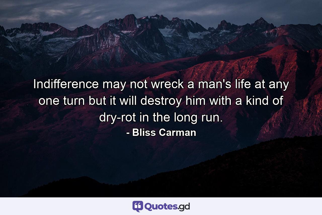 Indifference may not wreck a man's life at any one turn  but it will destroy him with a kind of dry-rot in the long run. - Quote by Bliss Carman