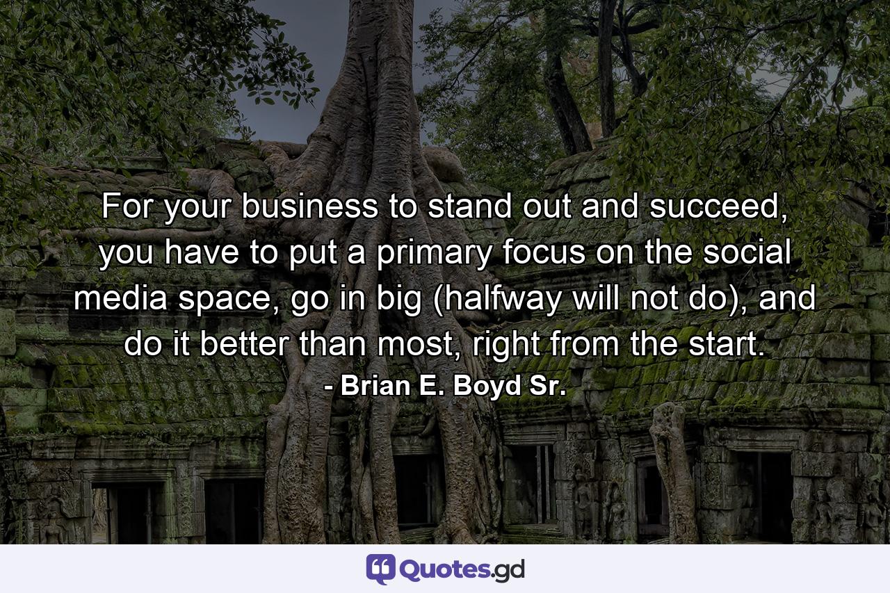 For your business to stand out and succeed, you have to put a primary focus on the social media space, go in big (halfway will not do), and do it better than most, right from the start. - Quote by Brian E. Boyd Sr.