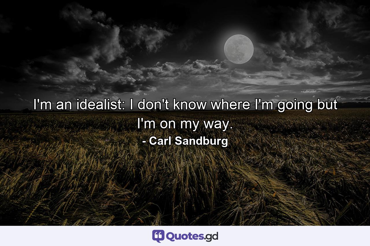 I'm an idealist: I don't know where I'm going but I'm on my way. - Quote by Carl Sandburg