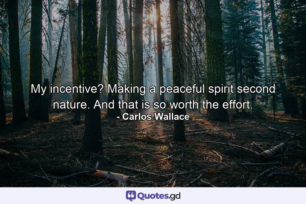 My incentive? Making a peaceful spirit second nature. And that is so worth the effort. - Quote by Carlos Wallace