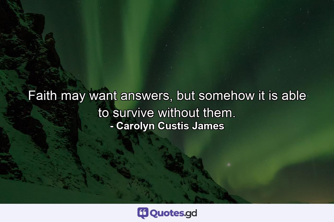 Faith may want answers, but somehow it is able to survive without them. - Quote by Carolyn Custis James