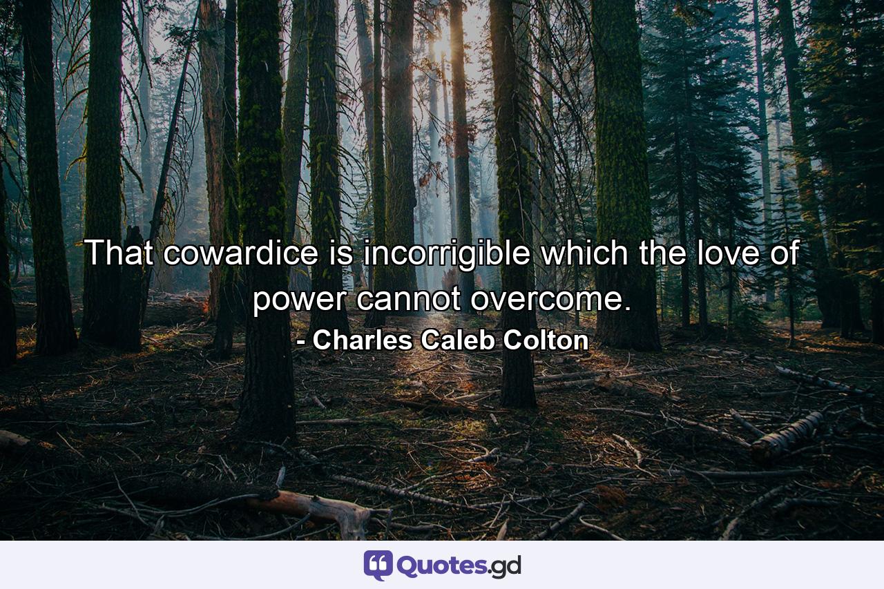 That cowardice is incorrigible which the love of power cannot overcome. - Quote by Charles Caleb Colton