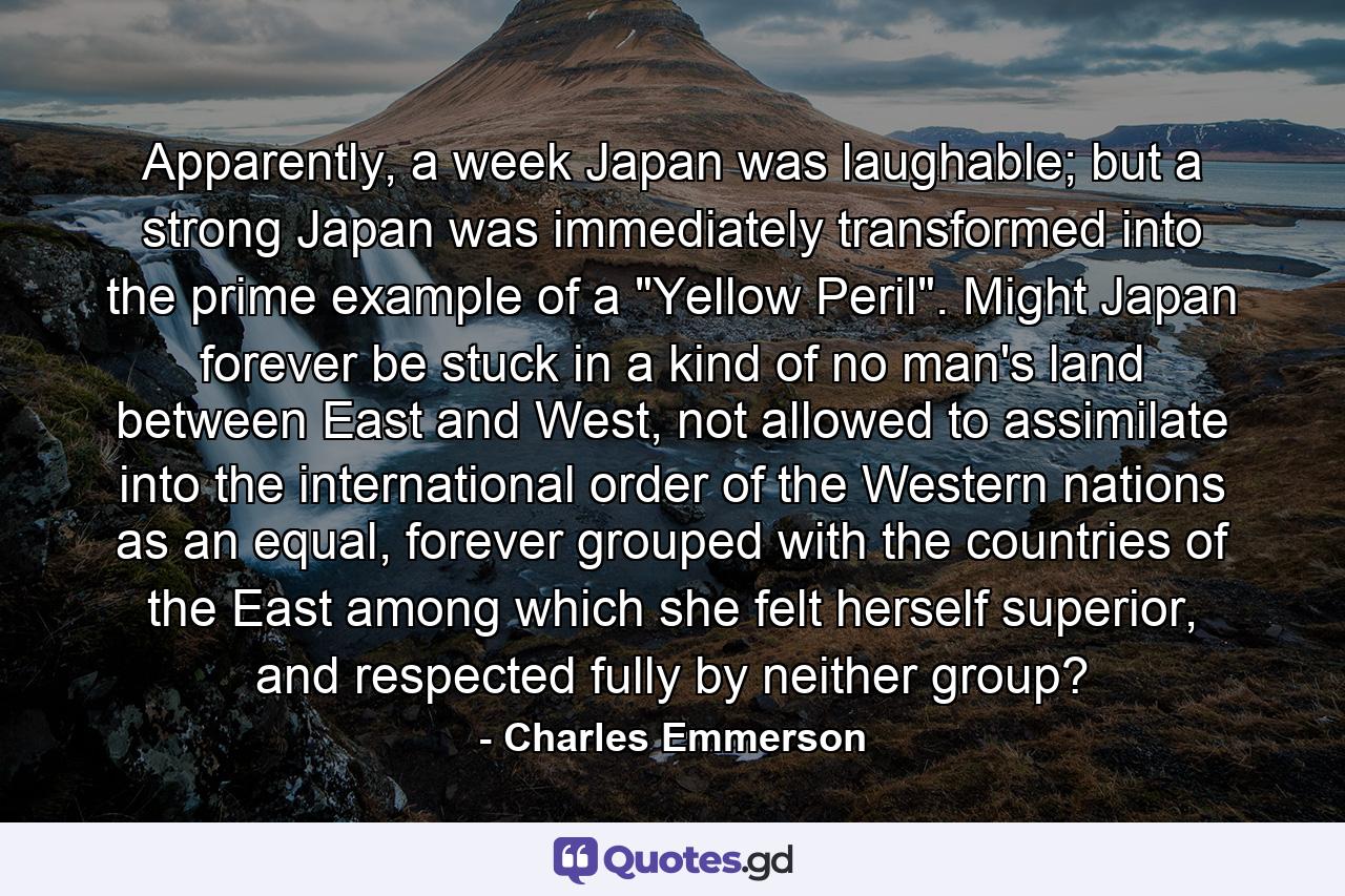 Apparently, a week Japan was laughable; but a strong Japan was immediately transformed into the prime example of a 